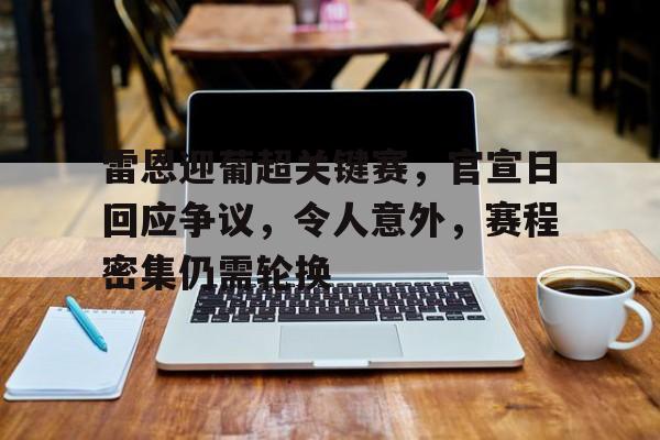 雷恩迎葡超关键赛，官宣日回应争议，令人意外，赛程密集仍需轮换的简单介绍