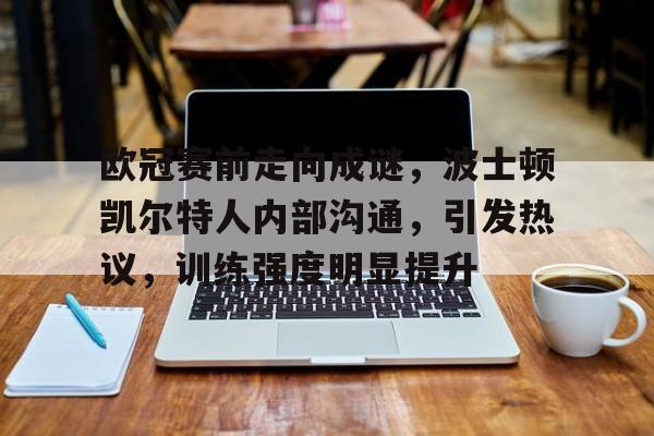 欧冠赛前走向成谜，波士顿凯尔特人内部沟通，引发热议，训练强度明显提升的简单介绍
