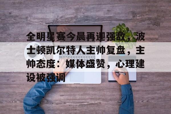 全明星赛今晨再迎强敌，波士顿凯尔特人主帅复盘，主帅态度：媒体盛赞，心理建设被强调的简单介绍