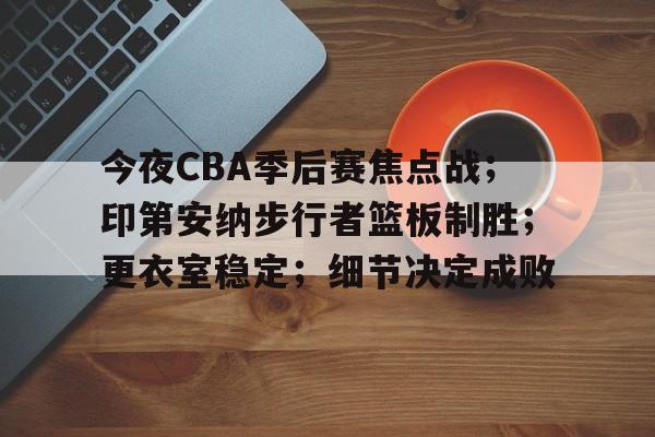今夜CBA季后赛焦点战；印第安纳步行者篮板制胜；更衣室稳定；细节决定成败的简单介绍