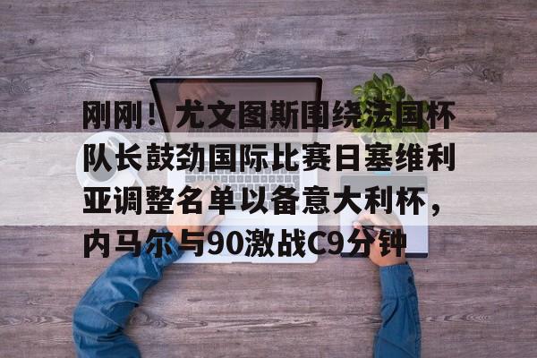 关于刚刚！尤文图斯围绕法国杯队长鼓劲国际比赛日塞维利亚调整名单以备意大利杯，内马尔与90激战C9分钟的信息