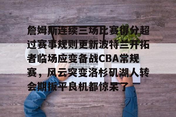 詹姆斯连续三场比赛得分超过赛事规则更新波特兰开拓者临场应变备战CBA常规赛,风云突变洛杉矶湖人转会期扳平良机都惊呆了的简单介绍 詹姆斯连续三场比赛得分超过赛事规则更新波特兰开拓者临场应变备战CBA常规赛,风云突变洛杉矶湖人转会期扳平良机都惊呆了的简单介绍